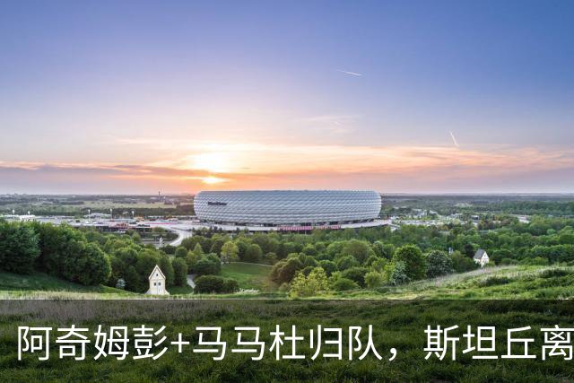 阿奇姆彭+马马杜归队，斯坦丘离队没谱的事，大连与4队争二先过郑智这关